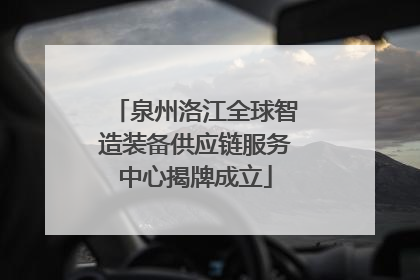 泉州洛江全球智造装备供应链服务中心揭牌成立
