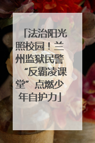 法治阳光照校园！兰州监狱民警“反霸凌课堂”点燃少年自护力