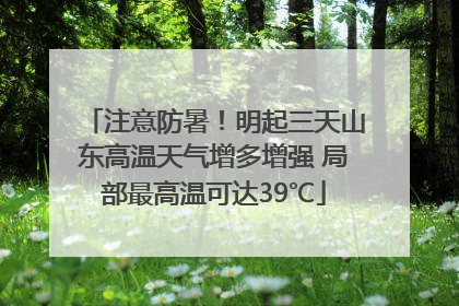 注意防暑！明起三天山东高温天气增多增强 局部最高温可达39℃