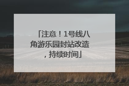 注意！1号线八角游乐园封站改造，持续时间