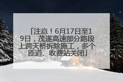 注意！6月17日至19日，茂遂高速部分路段上跨天桥拆除施工，多个匝道、收费站关闭