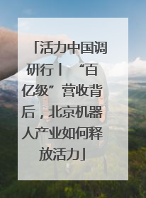 活力中国调研行丨 “百亿级”营收背后，北京机器人产业如何释放活力