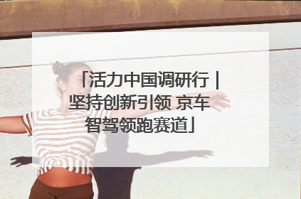 活力中国调研行｜坚持创新引领 京车智驾领跑赛道