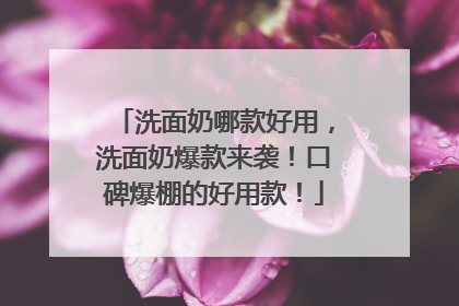洗面奶哪款好用，洗面奶爆款来袭！口碑爆棚的好用款！