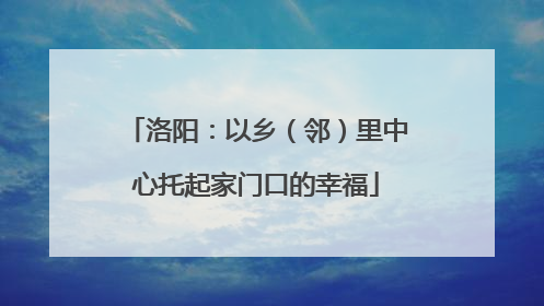 洛阳：以乡（邻）里中心托起家门口的幸福