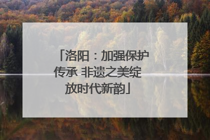 洛阳：加强保护传承 非遗之美绽放时代新韵