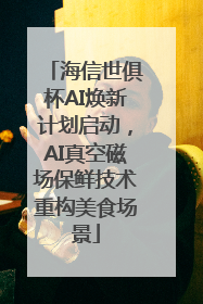 海信世俱杯AI焕新计划启动，AI真空磁场保鲜技术重构美食场景