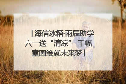 海信冰箱·雨辰助学六一送“清凉” 千幅童画绘就未来梦