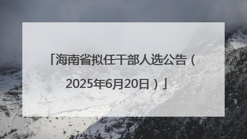 海南省拟任干部人选公告（2025年6月20日）