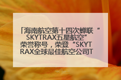 海南航空第十四次蝉联“SKYTRAX五星航空”荣誉称号，荣登“SKYTRAX全球最佳航空公司TOP10”榜单