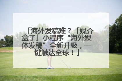 海外发稿难？「媒介盒子」小程序“海外媒体发稿”全新升级，一键触达全球！