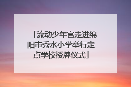 流动少年宫走进绵阳市秀水小学举行定点学校授牌仪式