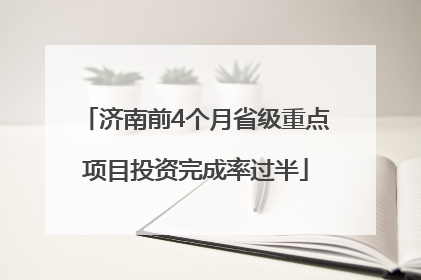 济南前4个月省级重点项目投资完成率过半