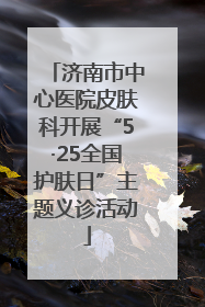 济南市中心医院皮肤科开展“5·25全国护肤日”主题义诊活动