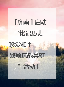 济南市启动“铭记历史 珍爱和平——致敬抗战英雄”活动