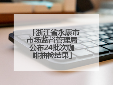 浙江省永康市市场监督管理局公布24批次咖啡抽检结果