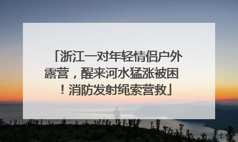 浙江一对年轻情侣户外露营，醒来河水猛涨被困！消防发射绳索营救
