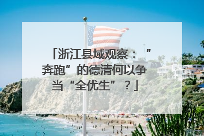 浙江县域观察：“奔跑”的德清何以争当“全优生”？
