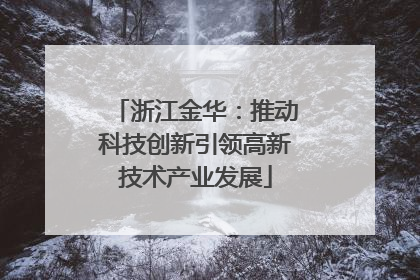 浙江金华：推动科技创新引领高新技术产业发展