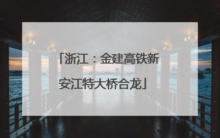 浙江：金建高铁新安江特大桥合龙