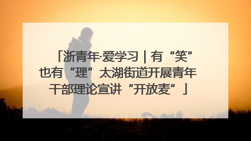浙青年·爱学习｜有“笑”也有“理”太湖街道开展青年干部理论宣讲“开放麦”