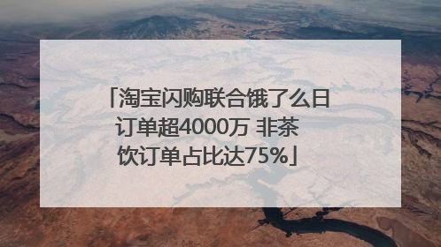淘宝闪购联合饿了么日订单超4000万 非茶饮订单占比达75%