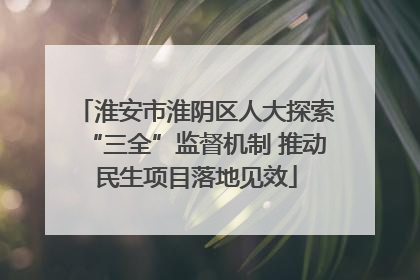 淮安市淮阴区人大探索“三全”监督机制 推动民生项目落地见效