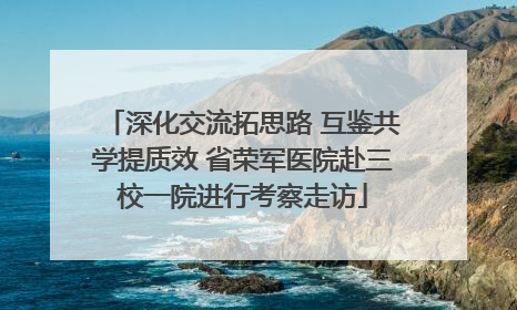 深化交流拓思路 互鉴共学提质效 省荣军医院赴三校一院进行考察走访