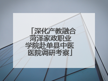 深化产教融合 菏泽家政职业学院赴单县中医医院调研考察