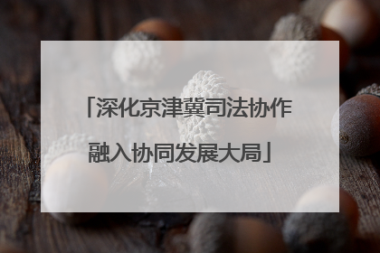 深化京津冀司法协作 融入协同发展大局