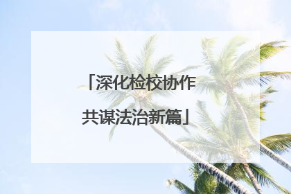 深化检校协作 共谋法治新篇