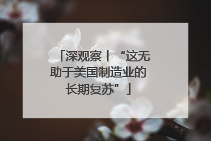 深观察丨“这无助于美国制造业的长期复苏”