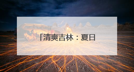 清爽吉林：夏日里的清凉秘境