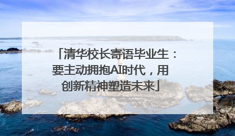 清华校长寄语毕业生：要主动拥抱AI时代，用创新精神塑造未来