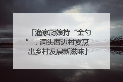 渔家厨娘持“金勺”，洞头厝边村宴烹出乡村发展新滋味