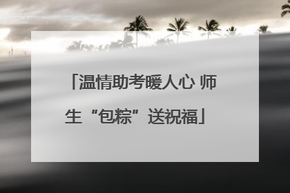 温情助考暖人心 师生“包粽”送祝福