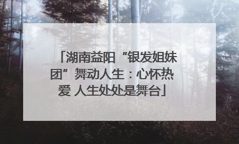 湖南益阳“银发姐妹团”舞动人生：心怀热爱 人生处处是舞台