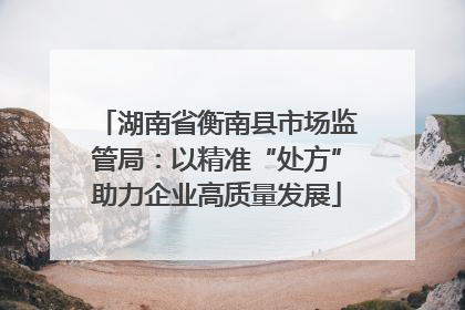 湖南省衡南县市场监管局：以精准“处方”助力企业高质量发展