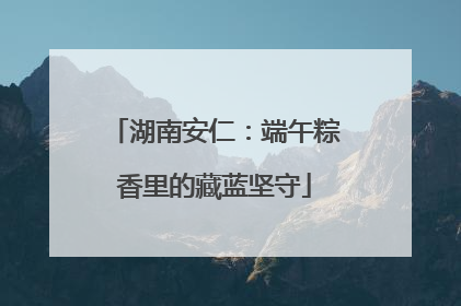 湖南安仁：端午粽香里的藏蓝坚守