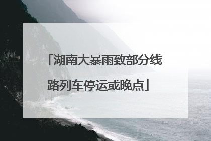 湖南大暴雨致部分线路列车停运或晚点
