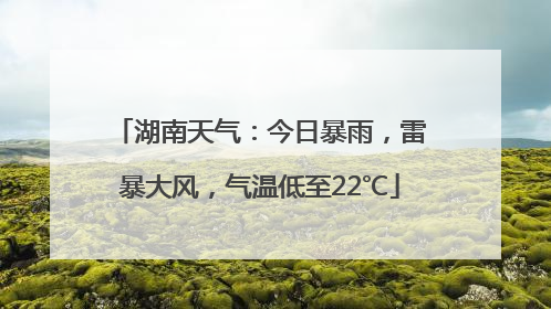 湖南天气：今日暴雨，雷暴大风，气温低至22℃
