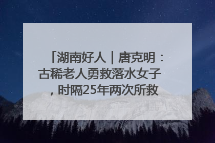 湖南好人｜唐克明：古稀老人勇救落水女子，时隔25年两次所救竟是同一人！