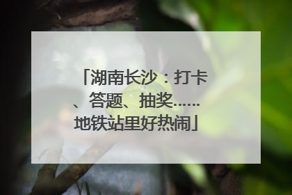 湖南长沙：打卡、答题、抽奖……地铁站里好热闹