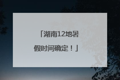 湖南12地暑假时间确定！