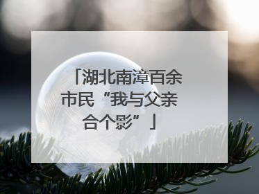 湖北南漳百余市民“我与父亲合个影”