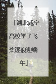 湖北咸宁高校学子飞桨逐浪迎端午
