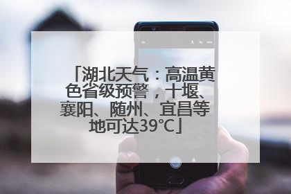 湖北天气：高温黄色省级预警，十堰、襄阳、随州、宜昌等地可达39℃