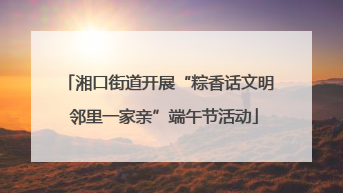 湘口街道开展“粽香话文明 邻里一家亲”端午节活动