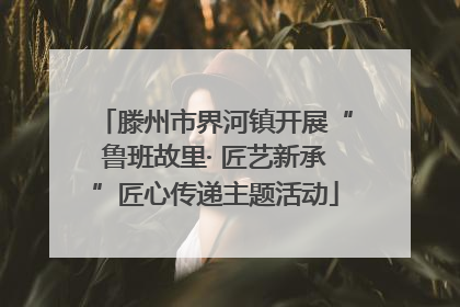 滕州市界河镇开展“鲁班故里· 匠艺新承”匠心传递主题活动