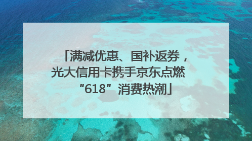 满减优惠、国补返券，光大信用卡携手京东点燃“618”消费热潮